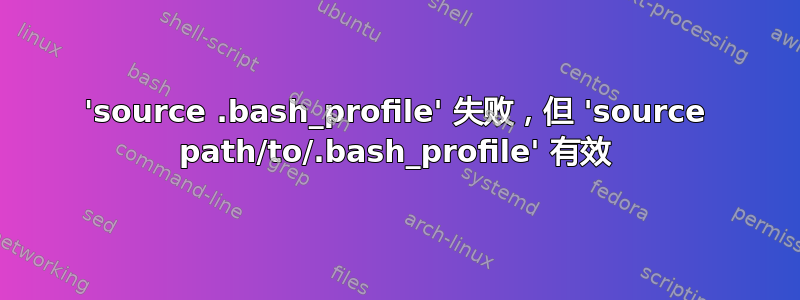 'source .bash_profile' 失败，但 'source path/to/.bash_profile' 有效