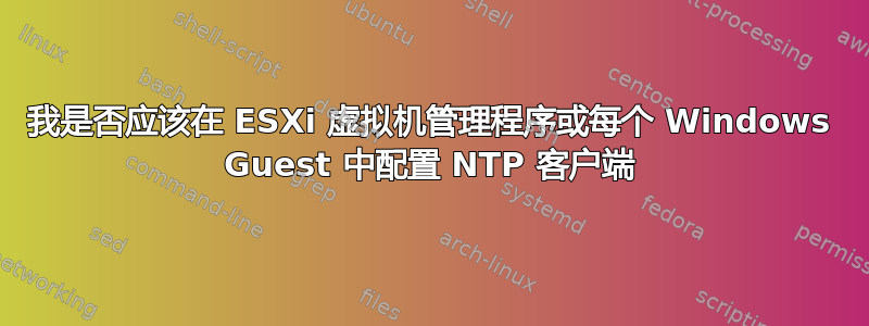 我是否应该在 ESXi 虚拟机管理程序或每个 Windows Guest 中配置 NTP 客户端