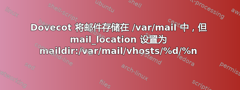 Dovecot 将邮件存储在 /var/mail 中，但 mail_location 设置为 maildir:/var/mail/vhosts/%d/%n