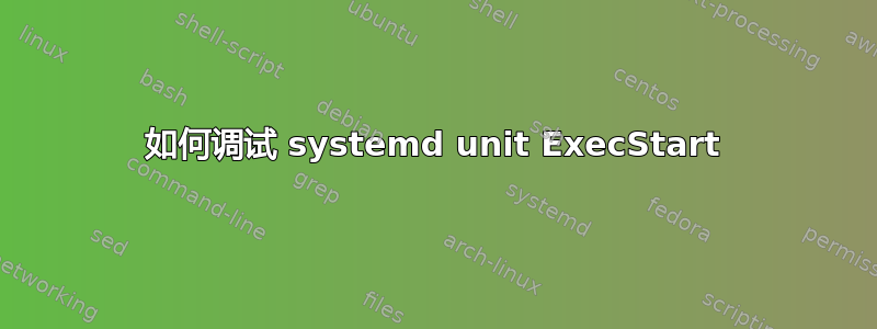 如何调试 systemd unit ExecStart