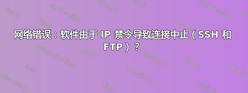 网络错误：软件由于 IP 禁令导致连接中止（SSH 和 FTP）？