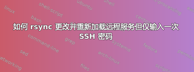 如何 rsync 更改并重新加载远程服务但仅输入一次 SSH 密码