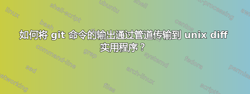 如何将 git 命令的输出通过管道传输到 unix diff 实用程序？