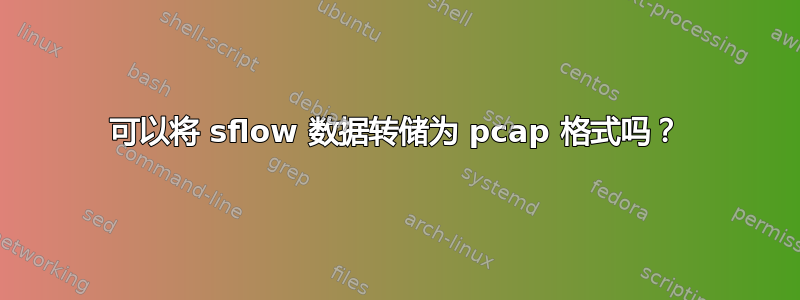 可以将 sflow 数据转储为 pcap 格式吗？