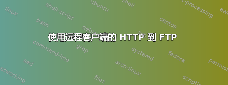 使用远程客户端的 HTTP 到 FTP