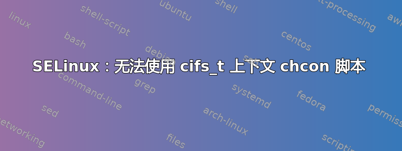 SELinux：无法使用 cifs_t 上下文 chcon 脚本