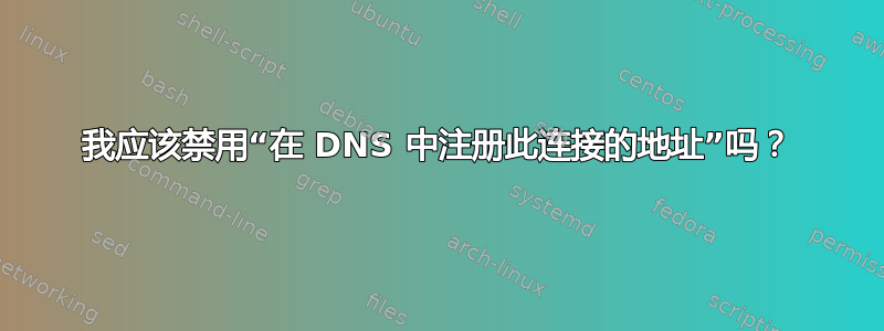 我应该禁用“在 DNS 中注册此连接的地址”吗？