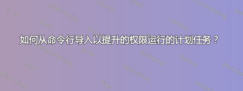 如何从命令行导入以提升的权限运行的计划任务？