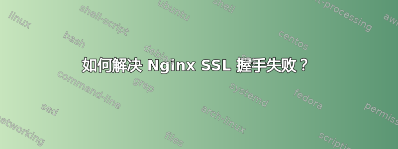 如何解决 Nginx SSL 握手失败？