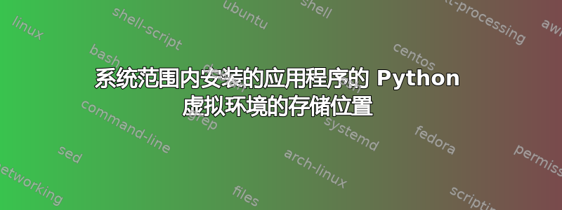 系统范围内安装的应用程序的 Python 虚拟环境的存储位置