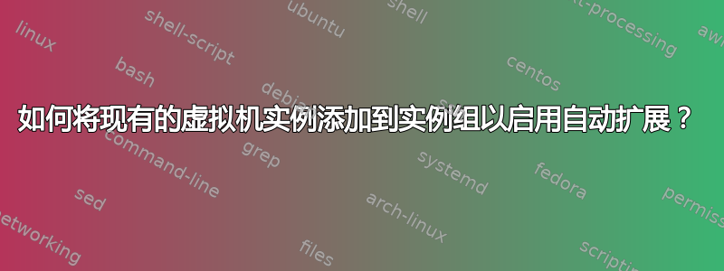 如何将现有的虚拟机实例添加到实例组以启用自动扩展？