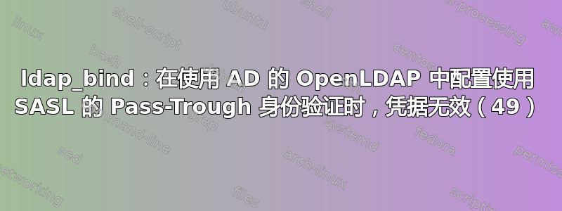 ldap_bind：在使用 AD 的 OpenLDAP 中配置使用 SASL 的 Pass-Trough 身份验证时，凭据无效（49）