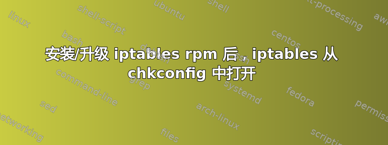 安装/升级 iptables rpm 后，iptables 从 chkconfig 中打开