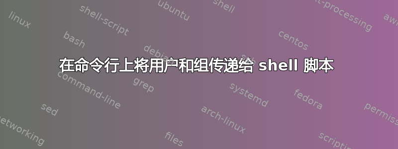 在命令行上将用户和组传递给 shell 脚本