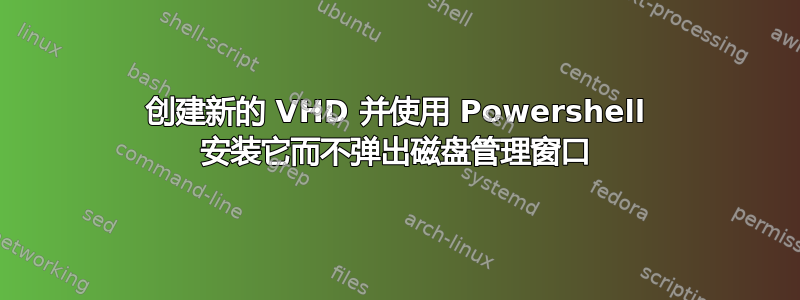 创建新的 VHD 并使用 Powershell 安装它而不弹出磁盘管理窗口