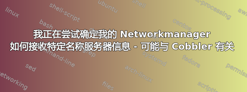 我正在尝试确定我的 Networkmanager 如何接收特定名称服务器信息 - 可能与 Cobbler 有关