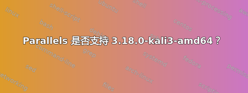 Parallels 是否支持 3.18.0-kali3-amd64？