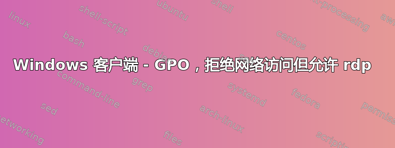 Windows 客户端 - GPO，拒绝网络访问但允许 rdp 