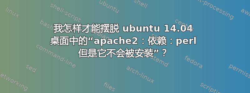 我怎样才能摆脱 ubuntu 14.04 桌面中的“apache2：依赖：perl 但是它不会被安装”？