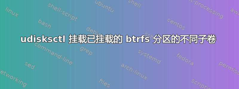 udisksctl 挂载已挂载的 btrfs 分区的不同子卷