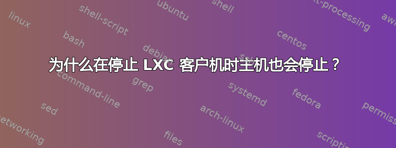 为什么在停止 LXC 客户机时主机也会停止？