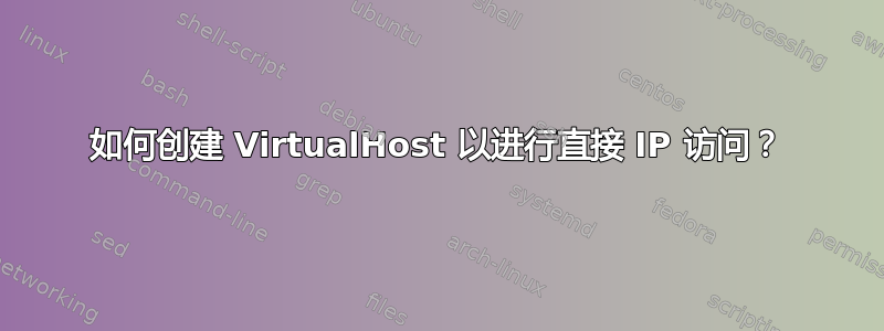 如何创建 VirtualHost 以进行直接 IP 访问？