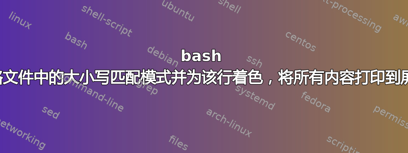 bash 忽略文件中的大小写匹配模式并为该行着色，将所有内容打印到屏幕