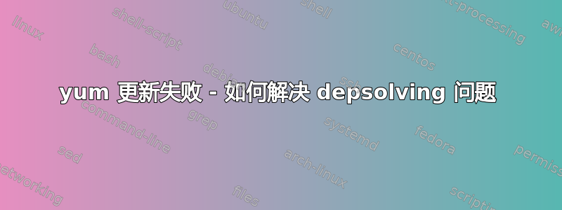 yum 更新失败 - 如何解决 depsolving 问题