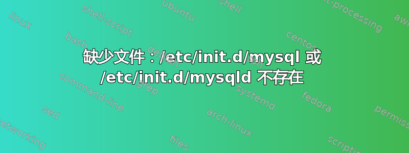 缺少文件：/etc/init.d/mysql 或 /etc/init.d/mysqld 不存在