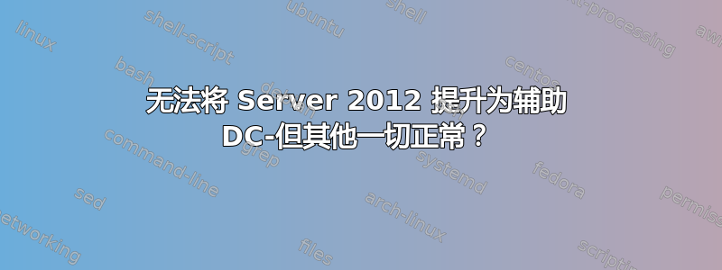 无法将 Server 2012 提升为辅助 DC-但其他一切正常？