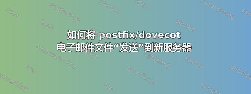 如何将 postfix/dovecot 电子邮件文件“发送”到新服务器