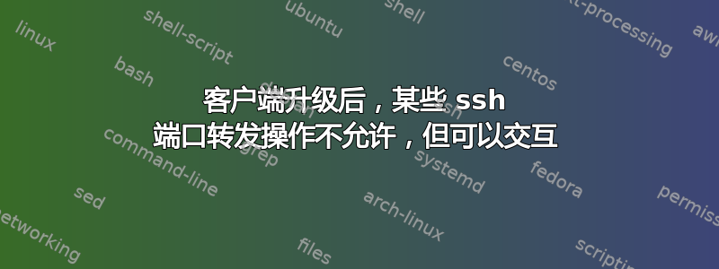 客户端升级后，某些 ssh 端口转发操作不允许，但可以交互