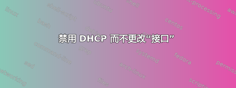 禁用 DHCP 而不更改“接口”