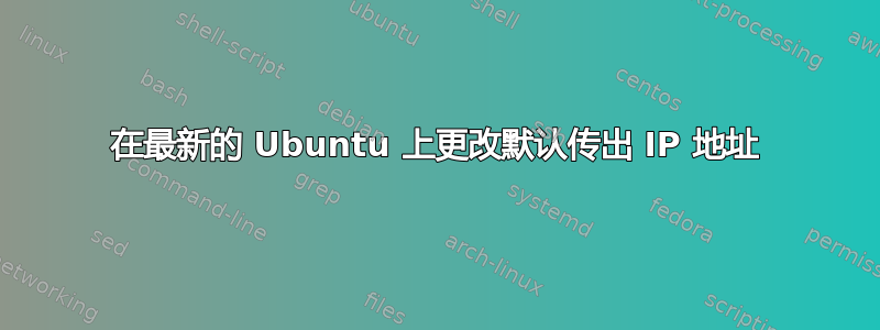 在最新的 Ubuntu 上更改默认传出 IP 地址