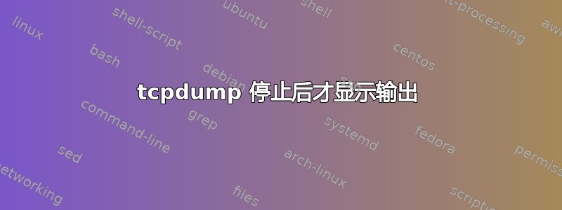 tcpdump 停止后才显示输出