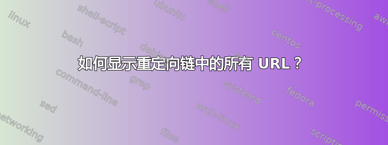 如何显示重定向链中的所有 URL？