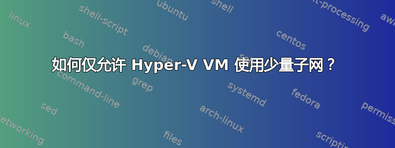 如何仅允许 Hyper-V VM 使用少量子网？