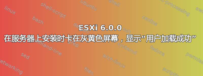 ESXi 6.0.0 在服务器上安装时卡在灰黄色屏幕，显示“用户加载成功”