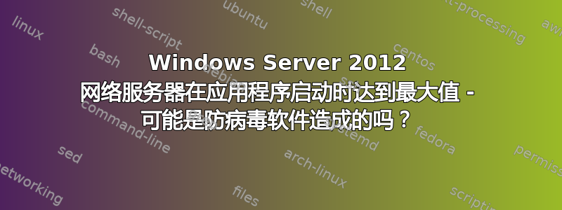 Windows Server 2012 网络服务器在应用程序启动时达到最大值 - 可能是防病毒软件造成的吗？