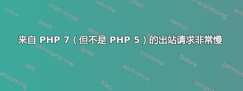 来自 PHP 7（但不是 PHP 5）的出站请求非常慢