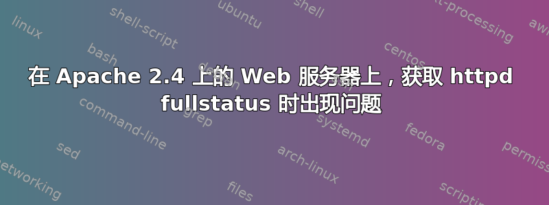 在 Apache 2.4 上的 Web 服务器上，获取 httpd fullstatus 时出现问题