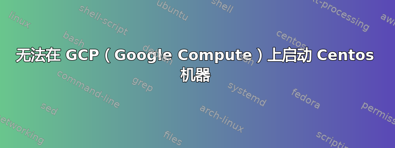 无法在 GCP（Google Compute）上启动 Centos 机器