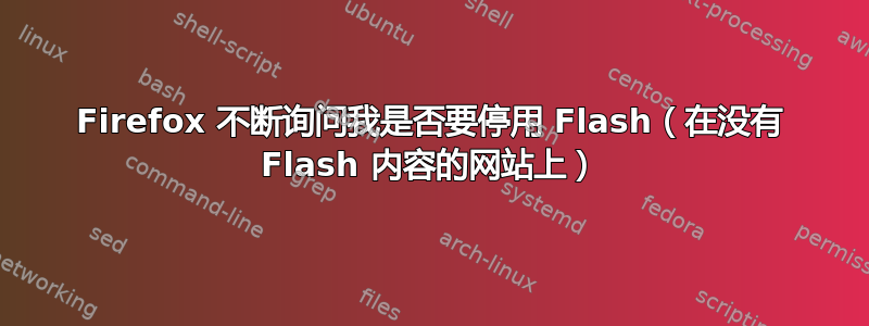 Firefox 不断询问我是否要停用 Flash（在没有 Flash 内容的网站上）