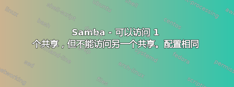 Samba - 可以访问 1 个共享，但不能访问另一个共享。配置相同