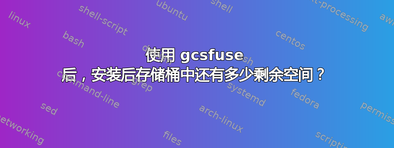 使用 gcsfuse 后，安装后存储桶中还有多少剩余空间？