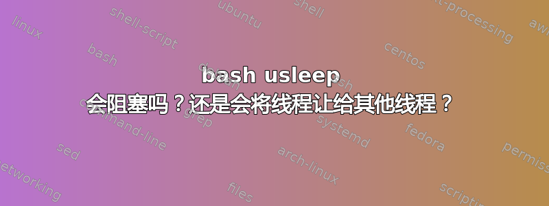 bash usleep 会阻塞吗？还是会将线程让给其他线程？