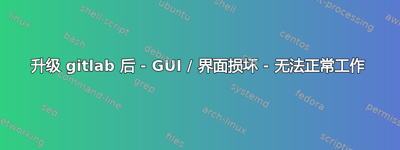 升级 gitlab 后 - GUI / 界面损坏 - 无法正常工作