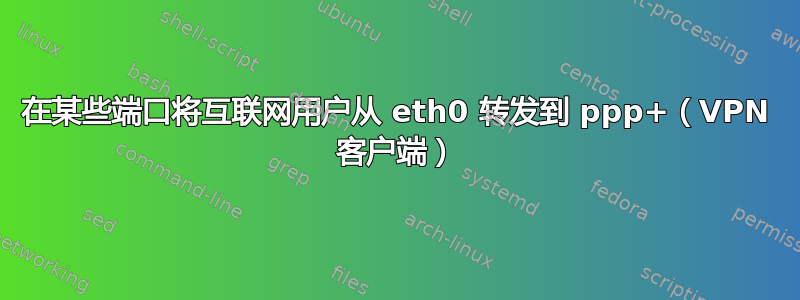 在某些端口将互联网用户从 eth0 转发到 ppp+（VPN 客户端）