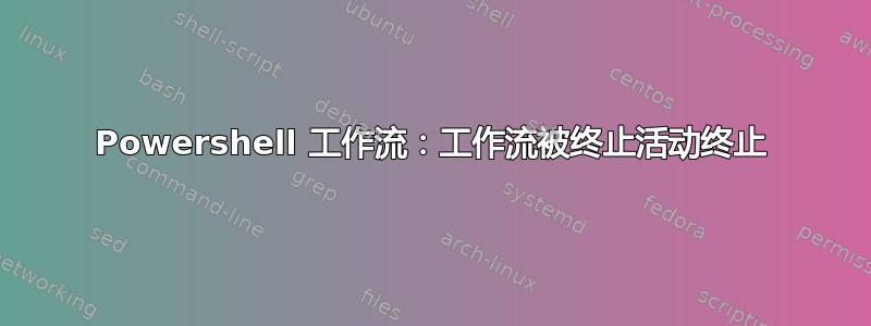 Powershell 工作流：工作流被终止活动终止