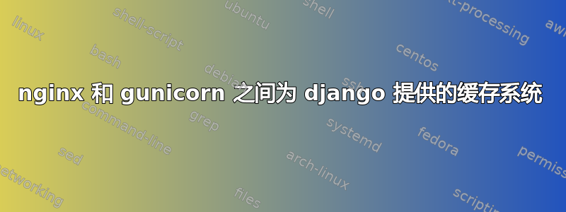 nginx 和 gunicorn 之间为 django 提供的缓存系统